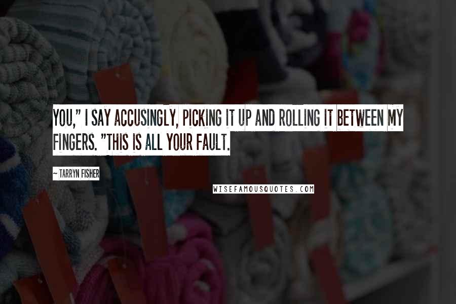 Tarryn Fisher Quotes: You," I say accusingly, picking it up and rolling it between my fingers. "This is all your fault.