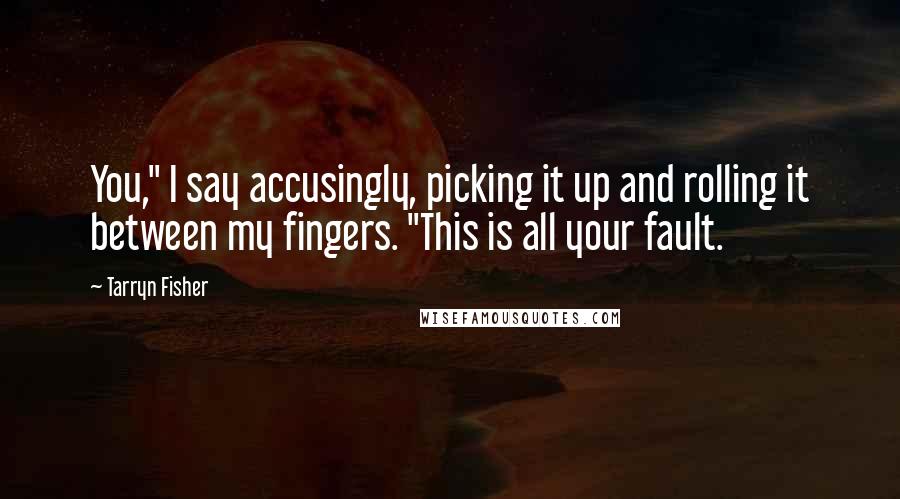 Tarryn Fisher Quotes: You," I say accusingly, picking it up and rolling it between my fingers. "This is all your fault.