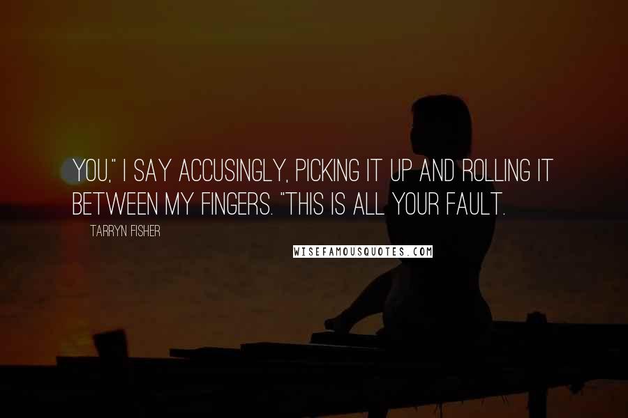 Tarryn Fisher Quotes: You," I say accusingly, picking it up and rolling it between my fingers. "This is all your fault.