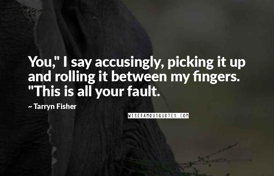 Tarryn Fisher Quotes: You," I say accusingly, picking it up and rolling it between my fingers. "This is all your fault.