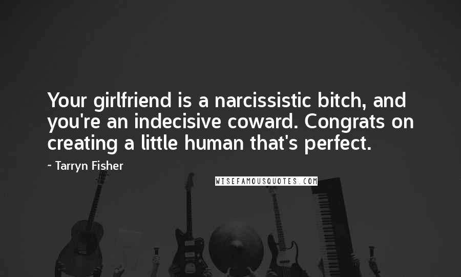 Tarryn Fisher Quotes: Your girlfriend is a narcissistic bitch, and you're an indecisive coward. Congrats on creating a little human that's perfect.