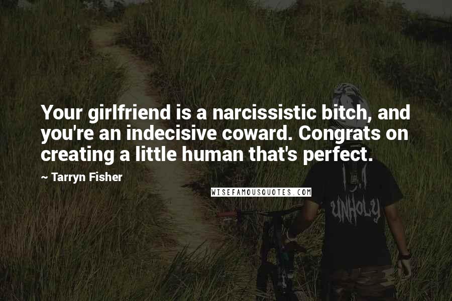Tarryn Fisher Quotes: Your girlfriend is a narcissistic bitch, and you're an indecisive coward. Congrats on creating a little human that's perfect.
