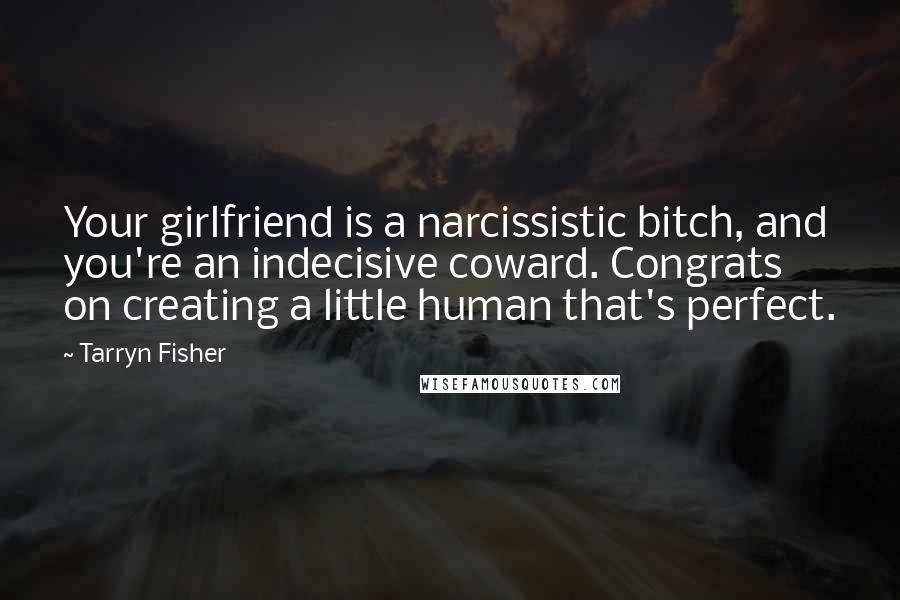 Tarryn Fisher Quotes: Your girlfriend is a narcissistic bitch, and you're an indecisive coward. Congrats on creating a little human that's perfect.