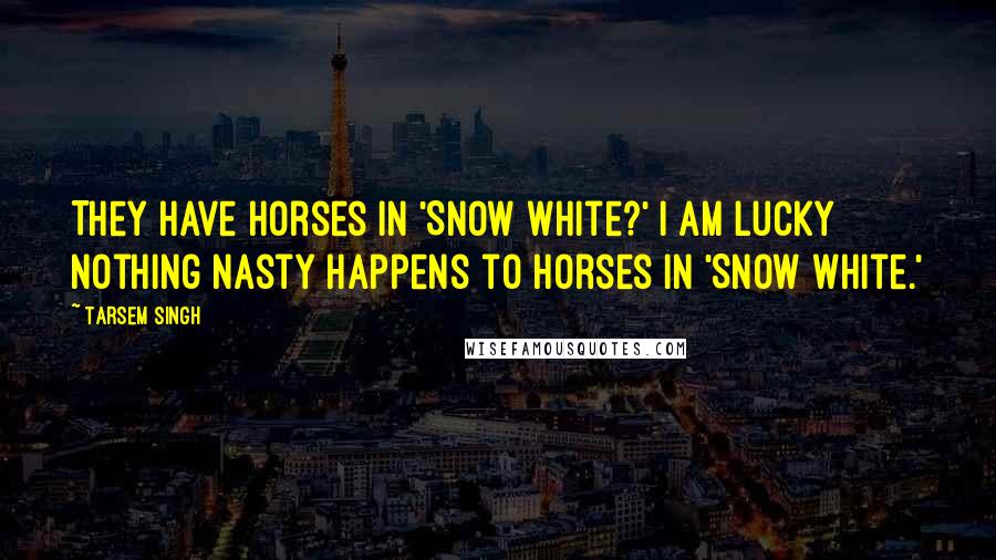 Tarsem Singh Quotes: They have horses in 'Snow White?' I am lucky nothing nasty happens to horses in 'Snow White.'