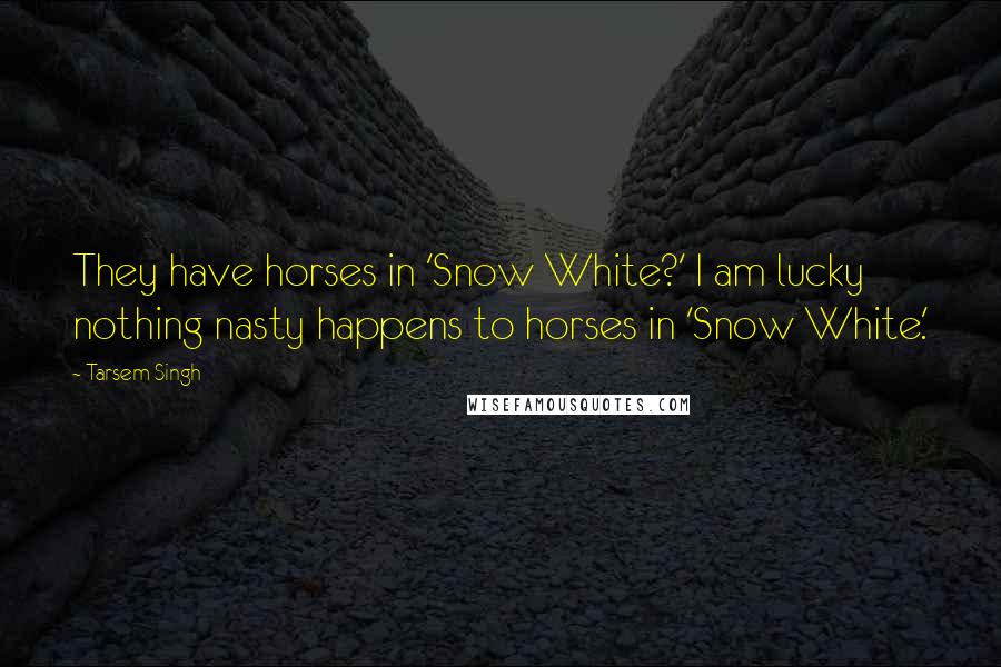 Tarsem Singh Quotes: They have horses in 'Snow White?' I am lucky nothing nasty happens to horses in 'Snow White.'