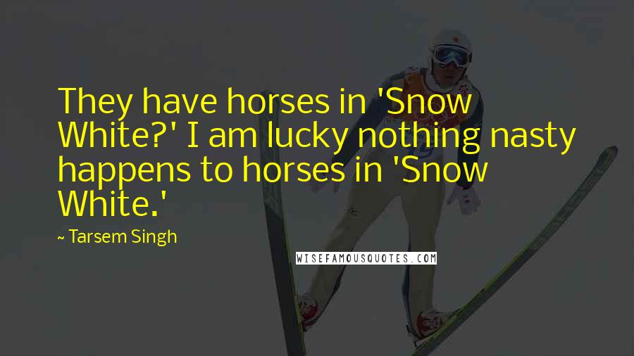 Tarsem Singh Quotes: They have horses in 'Snow White?' I am lucky nothing nasty happens to horses in 'Snow White.'