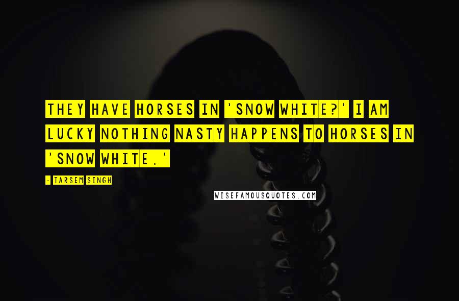 Tarsem Singh Quotes: They have horses in 'Snow White?' I am lucky nothing nasty happens to horses in 'Snow White.'