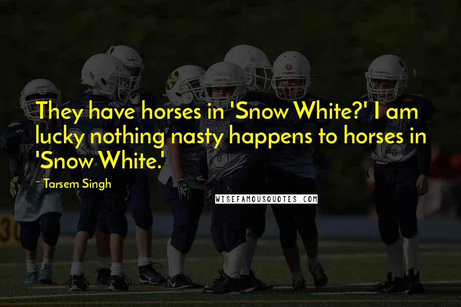 Tarsem Singh Quotes: They have horses in 'Snow White?' I am lucky nothing nasty happens to horses in 'Snow White.'