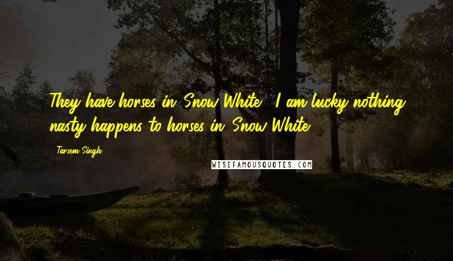 Tarsem Singh Quotes: They have horses in 'Snow White?' I am lucky nothing nasty happens to horses in 'Snow White.'