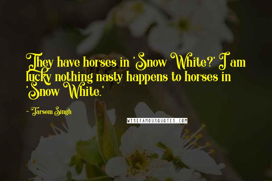 Tarsem Singh Quotes: They have horses in 'Snow White?' I am lucky nothing nasty happens to horses in 'Snow White.'