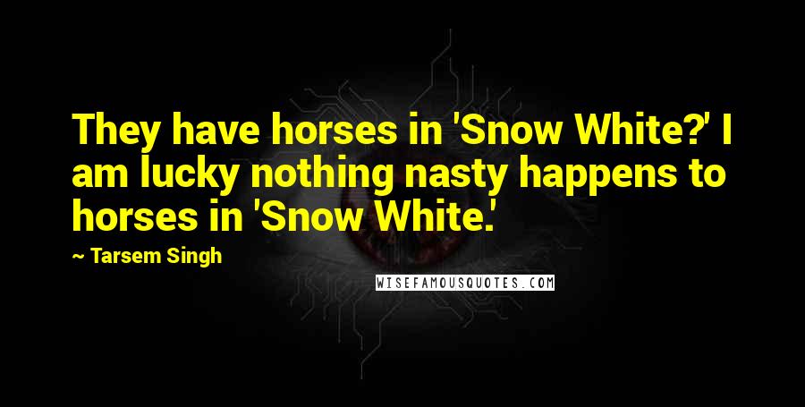 Tarsem Singh Quotes: They have horses in 'Snow White?' I am lucky nothing nasty happens to horses in 'Snow White.'