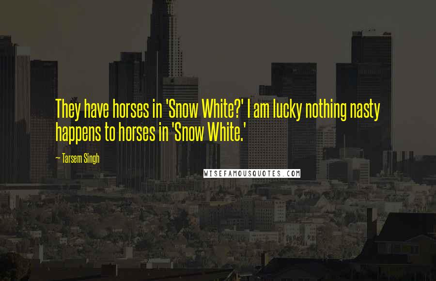 Tarsem Singh Quotes: They have horses in 'Snow White?' I am lucky nothing nasty happens to horses in 'Snow White.'