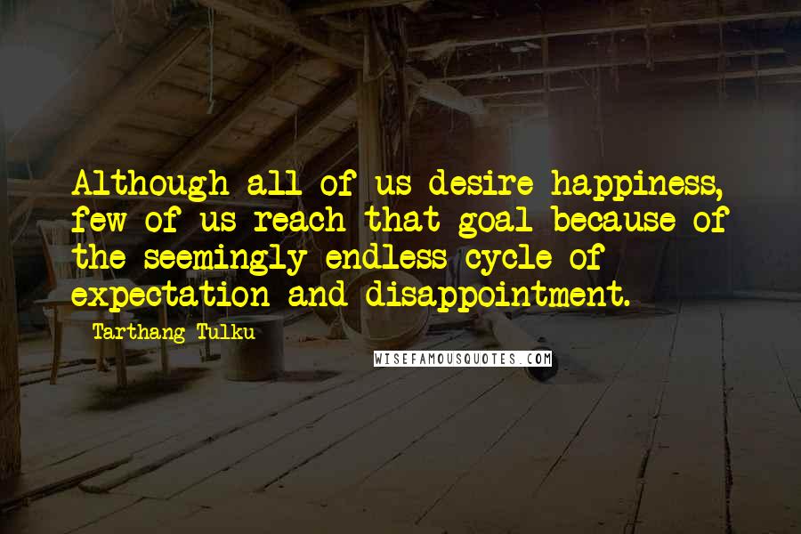 Tarthang Tulku Quotes: Although all of us desire happiness, few of us reach that goal because of the seemingly endless cycle of expectation and disappointment.