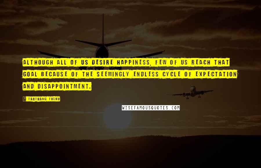 Tarthang Tulku Quotes: Although all of us desire happiness, few of us reach that goal because of the seemingly endless cycle of expectation and disappointment.