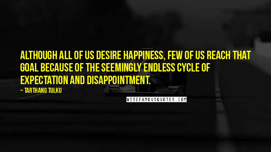 Tarthang Tulku Quotes: Although all of us desire happiness, few of us reach that goal because of the seemingly endless cycle of expectation and disappointment.