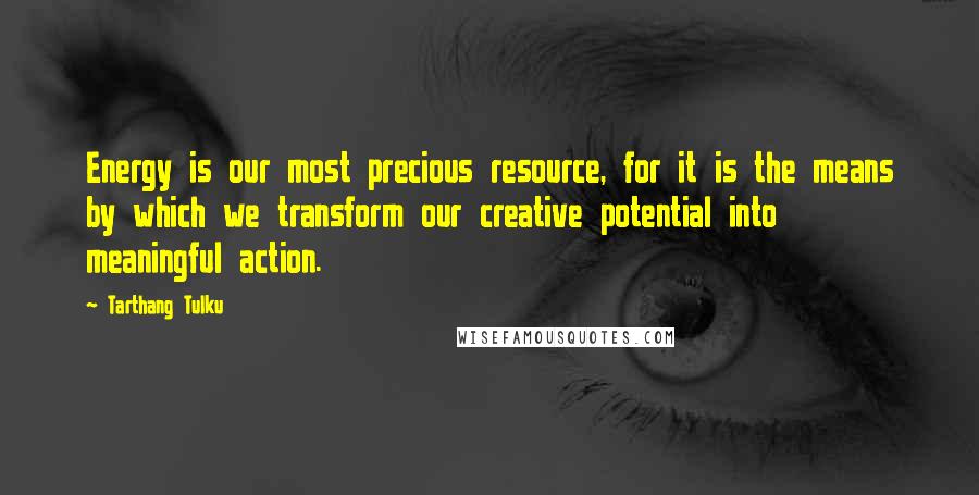 Tarthang Tulku Quotes: Energy is our most precious resource, for it is the means by which we transform our creative potential into meaningful action.