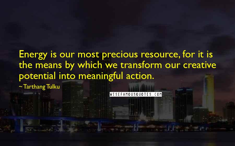 Tarthang Tulku Quotes: Energy is our most precious resource, for it is the means by which we transform our creative potential into meaningful action.