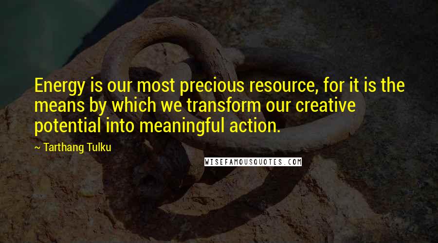 Tarthang Tulku Quotes: Energy is our most precious resource, for it is the means by which we transform our creative potential into meaningful action.