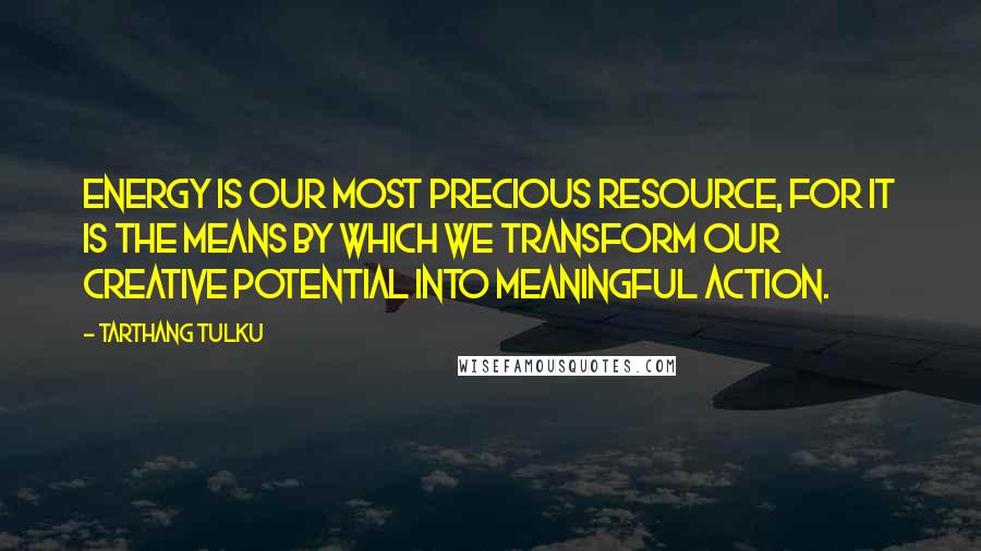 Tarthang Tulku Quotes: Energy is our most precious resource, for it is the means by which we transform our creative potential into meaningful action.