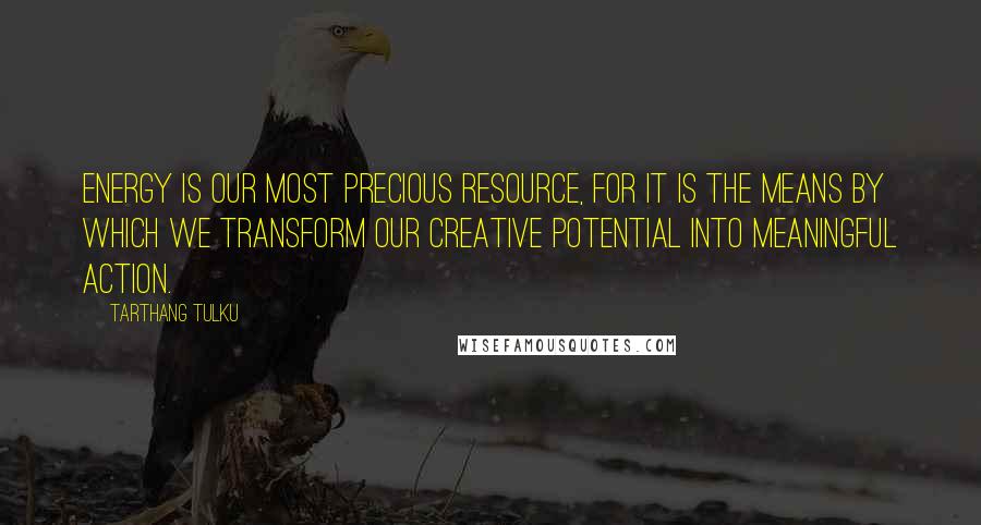 Tarthang Tulku Quotes: Energy is our most precious resource, for it is the means by which we transform our creative potential into meaningful action.