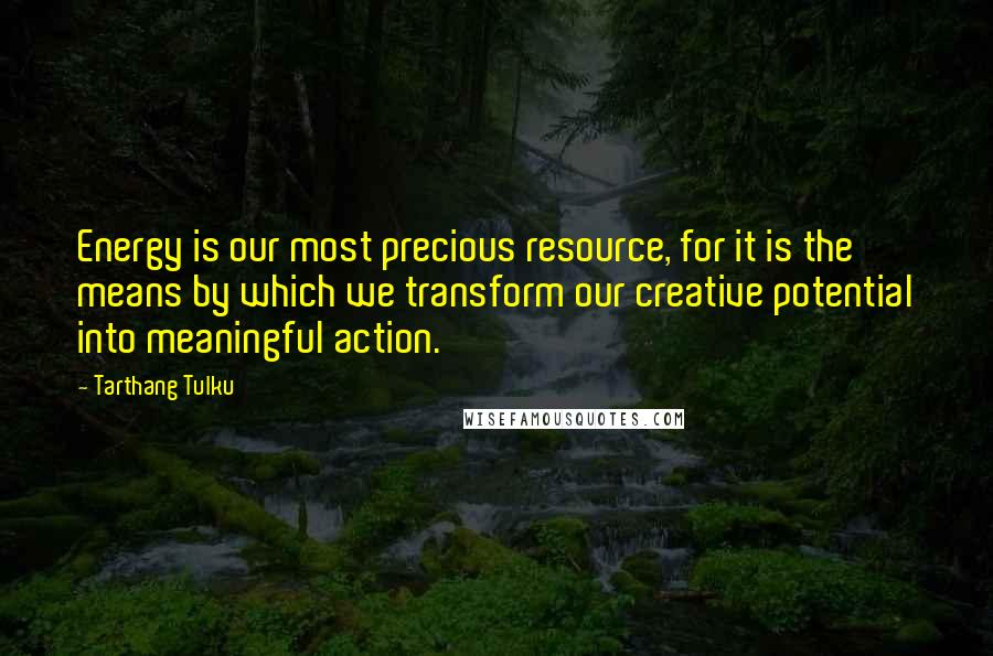 Tarthang Tulku Quotes: Energy is our most precious resource, for it is the means by which we transform our creative potential into meaningful action.