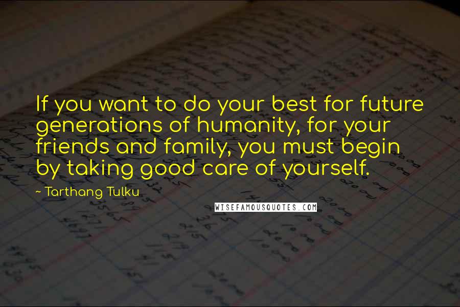 Tarthang Tulku Quotes: If you want to do your best for future generations of humanity, for your friends and family, you must begin by taking good care of yourself.