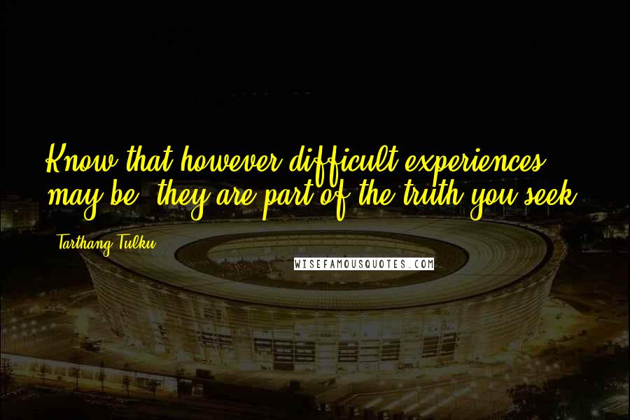 Tarthang Tulku Quotes: Know that however difficult experiences may be, they are part of the truth you seek.