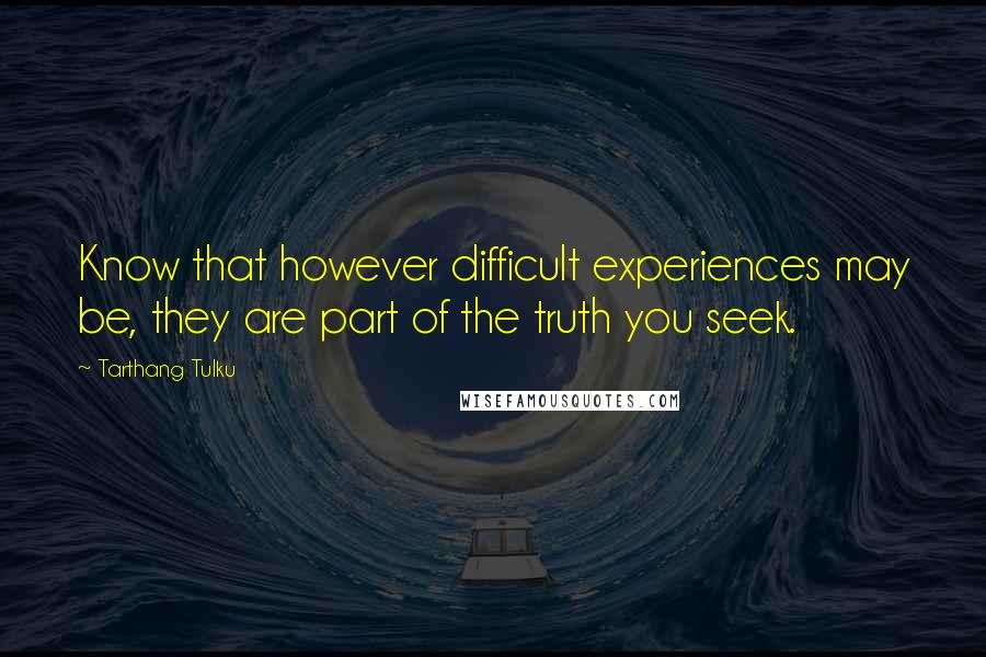 Tarthang Tulku Quotes: Know that however difficult experiences may be, they are part of the truth you seek.