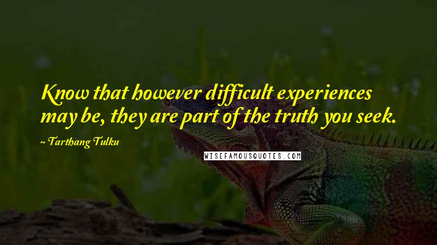 Tarthang Tulku Quotes: Know that however difficult experiences may be, they are part of the truth you seek.