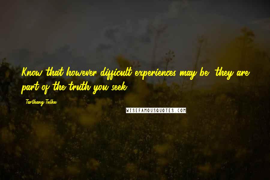Tarthang Tulku Quotes: Know that however difficult experiences may be, they are part of the truth you seek.
