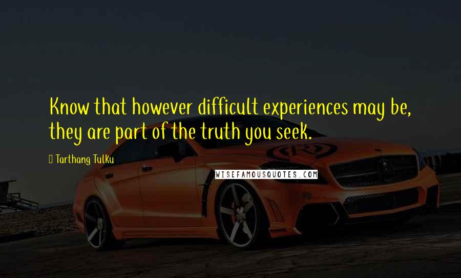 Tarthang Tulku Quotes: Know that however difficult experiences may be, they are part of the truth you seek.