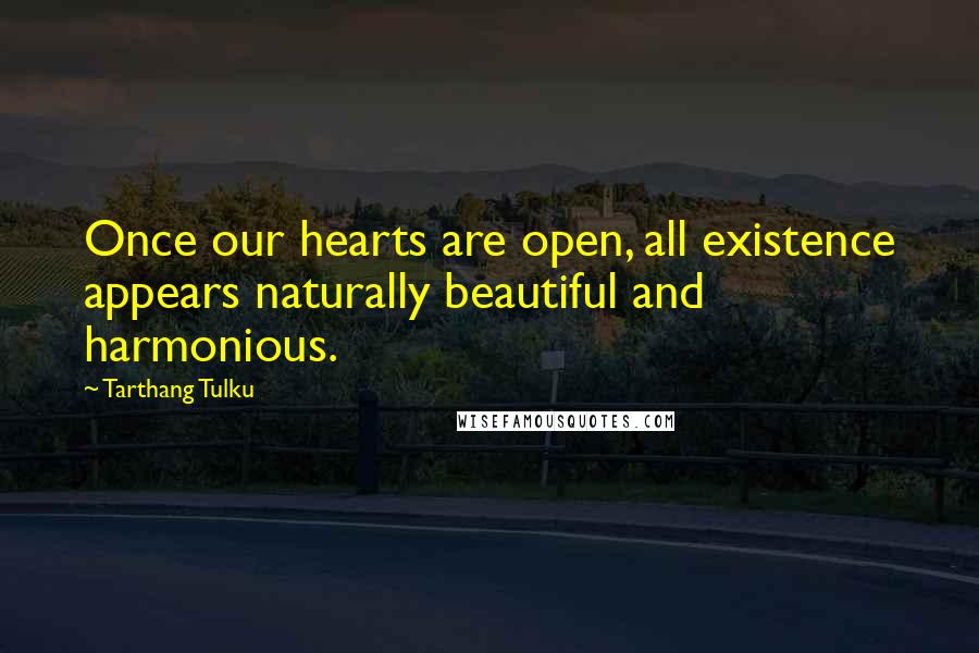 Tarthang Tulku Quotes: Once our hearts are open, all existence appears naturally beautiful and harmonious.