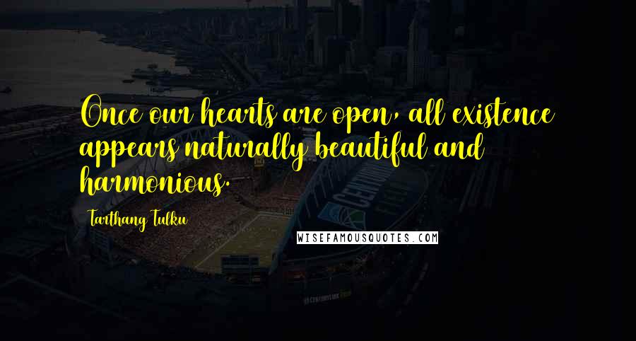Tarthang Tulku Quotes: Once our hearts are open, all existence appears naturally beautiful and harmonious.