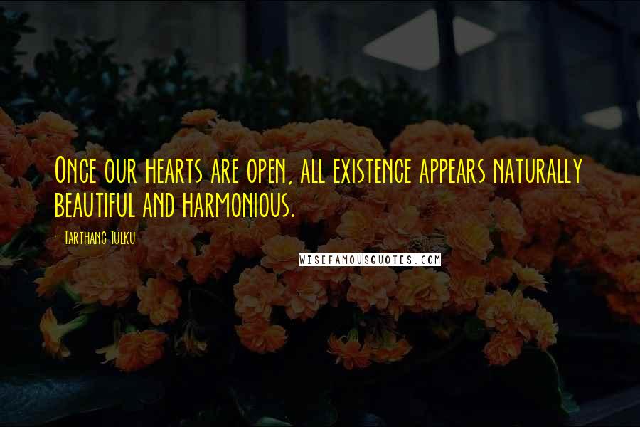 Tarthang Tulku Quotes: Once our hearts are open, all existence appears naturally beautiful and harmonious.