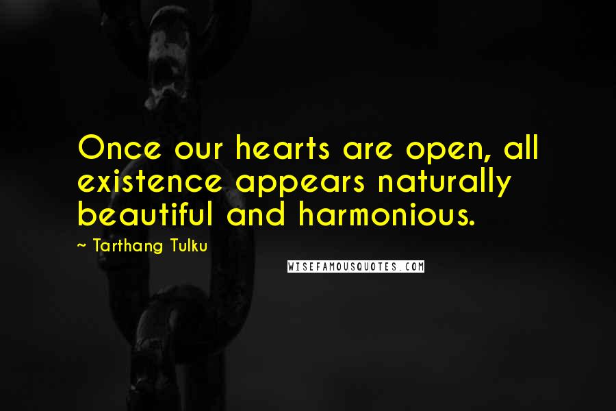 Tarthang Tulku Quotes: Once our hearts are open, all existence appears naturally beautiful and harmonious.