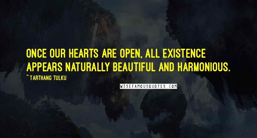 Tarthang Tulku Quotes: Once our hearts are open, all existence appears naturally beautiful and harmonious.