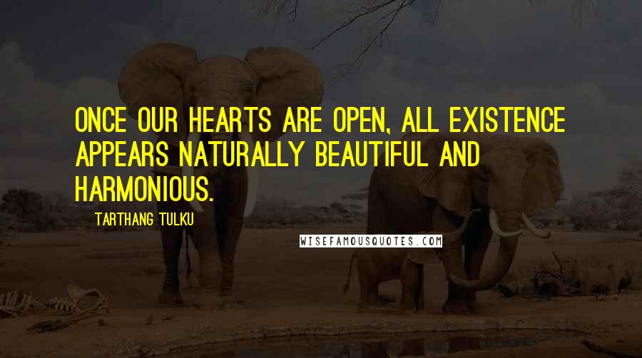 Tarthang Tulku Quotes: Once our hearts are open, all existence appears naturally beautiful and harmonious.