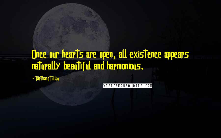 Tarthang Tulku Quotes: Once our hearts are open, all existence appears naturally beautiful and harmonious.