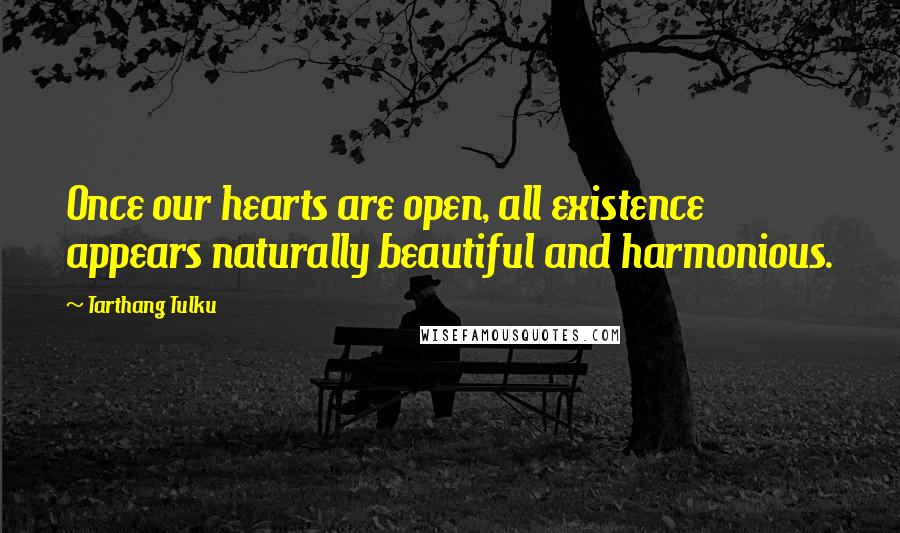 Tarthang Tulku Quotes: Once our hearts are open, all existence appears naturally beautiful and harmonious.