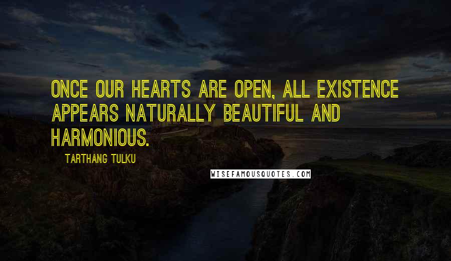 Tarthang Tulku Quotes: Once our hearts are open, all existence appears naturally beautiful and harmonious.