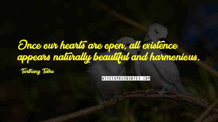 Tarthang Tulku Quotes: Once our hearts are open, all existence appears naturally beautiful and harmonious.