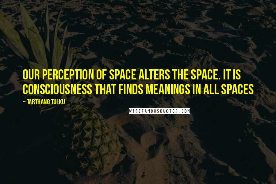 Tarthang Tulku Quotes: Our perception of space alters the space. It is consciousness that finds meanings in all spaces