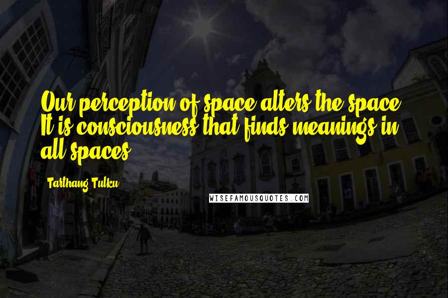 Tarthang Tulku Quotes: Our perception of space alters the space. It is consciousness that finds meanings in all spaces