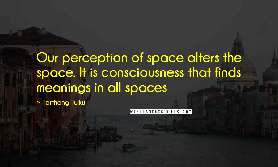 Tarthang Tulku Quotes: Our perception of space alters the space. It is consciousness that finds meanings in all spaces