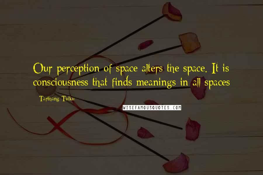 Tarthang Tulku Quotes: Our perception of space alters the space. It is consciousness that finds meanings in all spaces