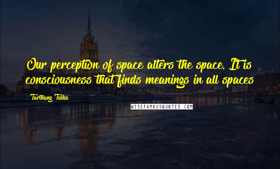 Tarthang Tulku Quotes: Our perception of space alters the space. It is consciousness that finds meanings in all spaces