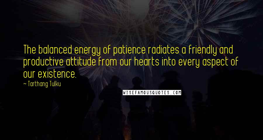 Tarthang Tulku Quotes: The balanced energy of patience radiates a friendly and productive attitude from our hearts into every aspect of our existence.