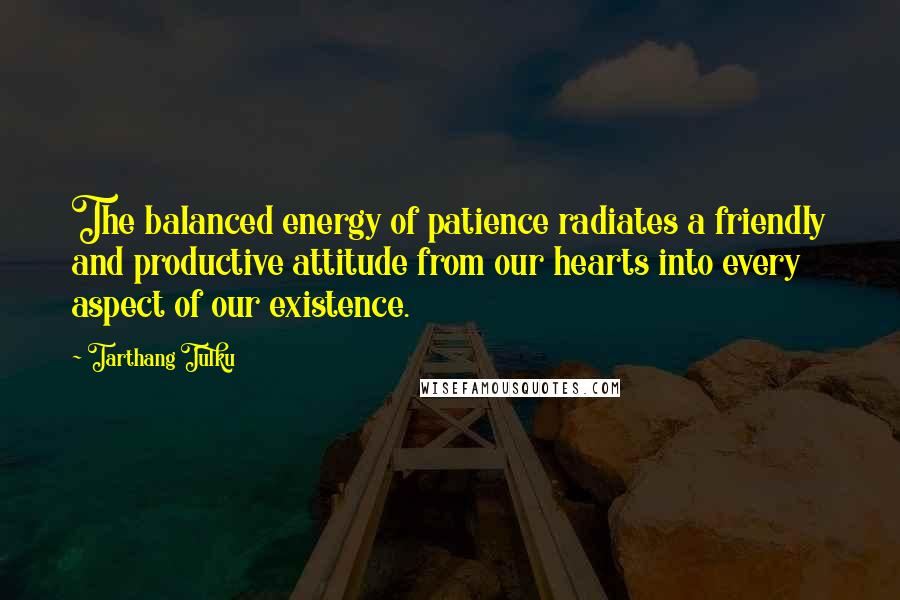 Tarthang Tulku Quotes: The balanced energy of patience radiates a friendly and productive attitude from our hearts into every aspect of our existence.