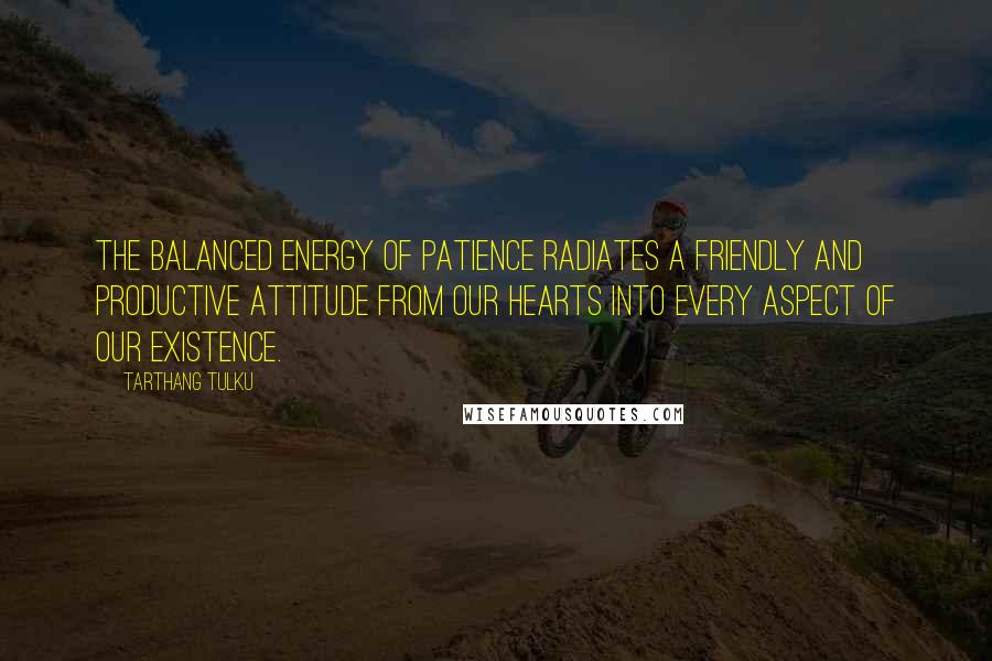 Tarthang Tulku Quotes: The balanced energy of patience radiates a friendly and productive attitude from our hearts into every aspect of our existence.