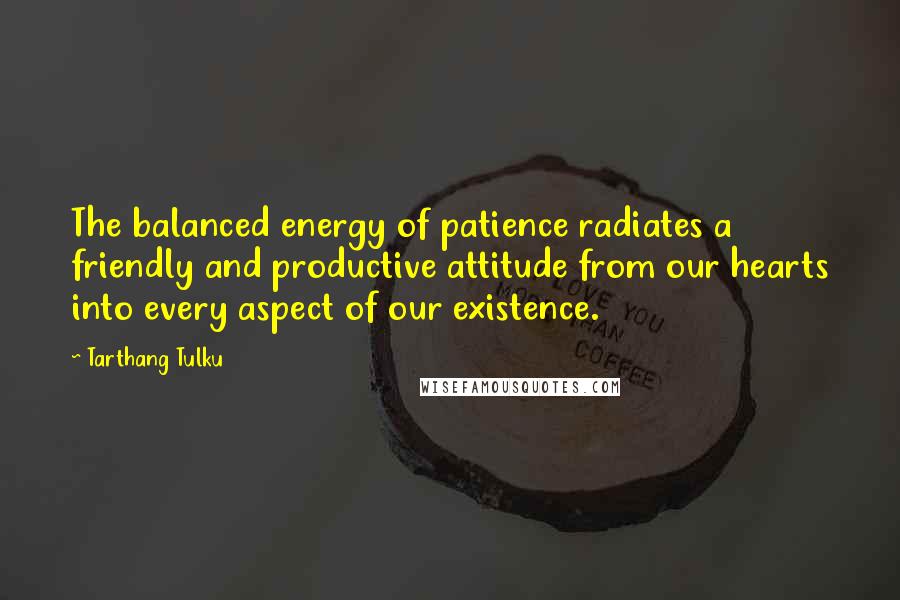 Tarthang Tulku Quotes: The balanced energy of patience radiates a friendly and productive attitude from our hearts into every aspect of our existence.